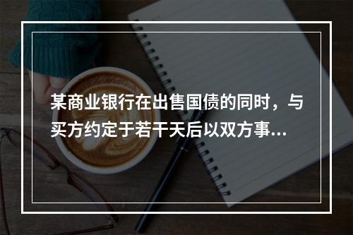 某商业银行在出售国债的同时，与买方约定于若干天后以双方事先商