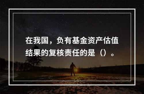 在我国，负有基金资产估值结果的复核责任的是（）。