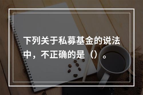 下列关于私募基金的说法中，不正确的是（）。