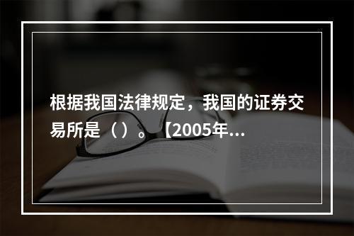 根据我国法律规定，我国的证券交易所是（ ）。【2005年真题