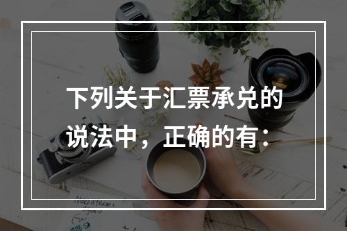 下列关于汇票承兑的说法中，正确的有：