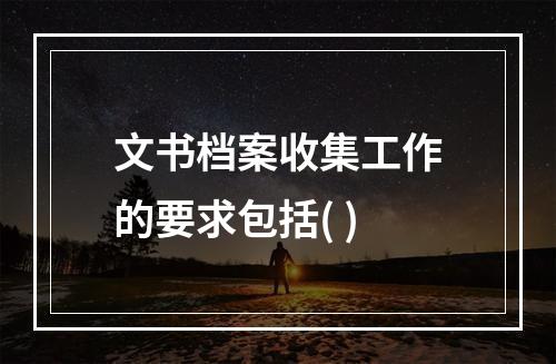 文书档案收集工作的要求包括( )