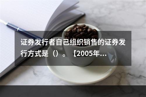 证券发行者自己组织销售的证券发行方式是（）。【2005年真题