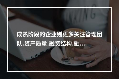 成熟阶段的企业则更多关注管理团队.资产质量.融资结构.融资运