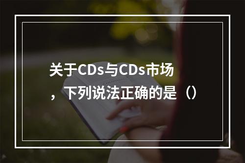 关于CDs与CDs市场，下列说法正确的是（）