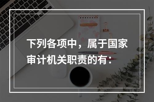 下列各项中，属于国家审计机关职责的有：