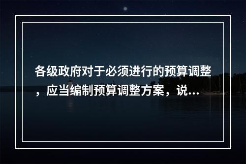 各级政府对于必须进行的预算调整，应当编制预算调整方案，说明预