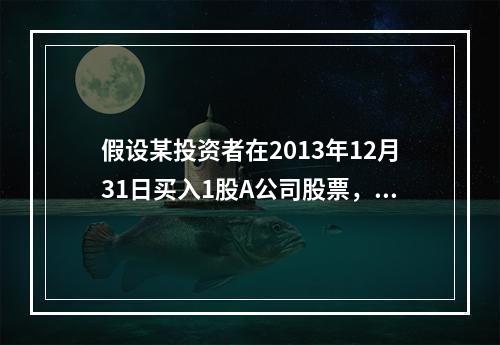 假设某投资者在2013年12月31日买入1股A公司股票，价格