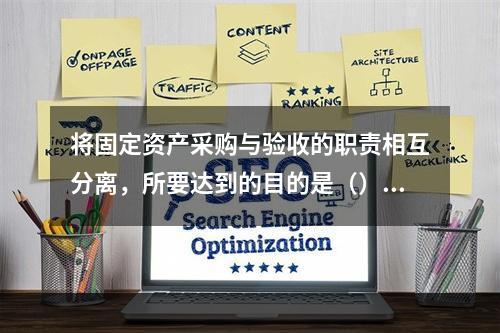 将固定资产采购与验收的职责相互分离，所要达到的目的是（）。