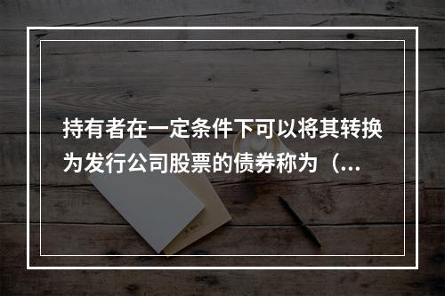 持有者在一定条件下可以将其转换为发行公司股票的债券称为（）。