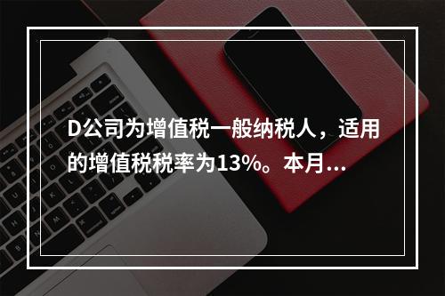 D公司为增值税一般纳税人，适用的增值税税率为13%。本月发生