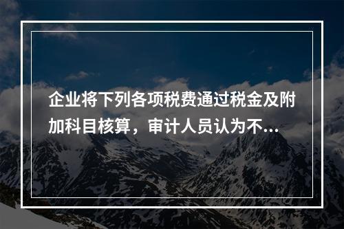 企业将下列各项税费通过税金及附加科目核算，审计人员认为不正确