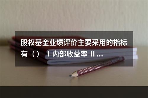 股权基金业绩评价主要采用的指标有（ ） Ⅰ内部收益率 Ⅱ 已