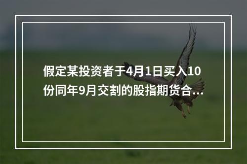 假定某投资者于4月1日买入10份同年9月交割的股指期货合约，