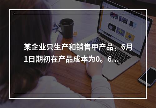 某企业只生产和销售甲产品，6月1日期初在产品成本为0。6月份