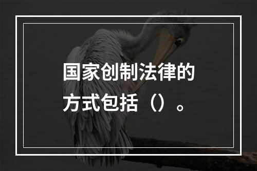 国家创制法律的方式包括（）。