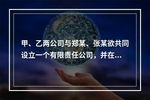 甲、乙两公司与郑某、张某欲共同设立一个有限责任公司，并在拟订