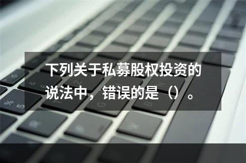 下列关于私募股权投资的说法中，错误的是（）。