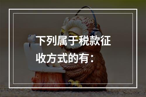 下列属于税款征收方式的有：