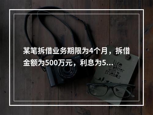 某笔拆借业务期限为4个月，拆借金额为500万元，利息为5万元