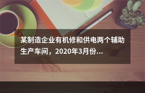 某制造企业有机修和供电两个辅助生产车间，2020年3月份机修