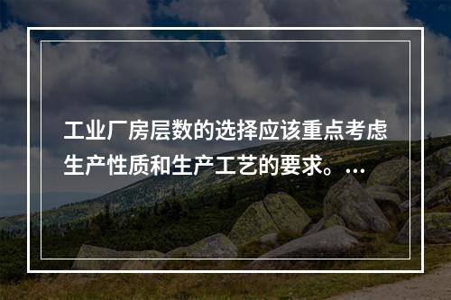 工业厂房层数的选择应该重点考虑生产性质和生产工艺的要求。确定