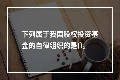 下列属于我国股权投资基金的自律组织的是()。