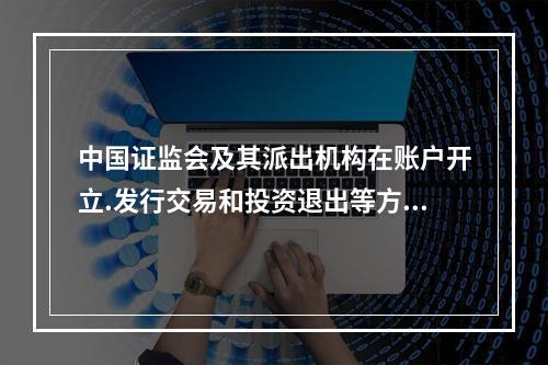 中国证监会及其派出机构在账户开立.发行交易和投资退出等方面，