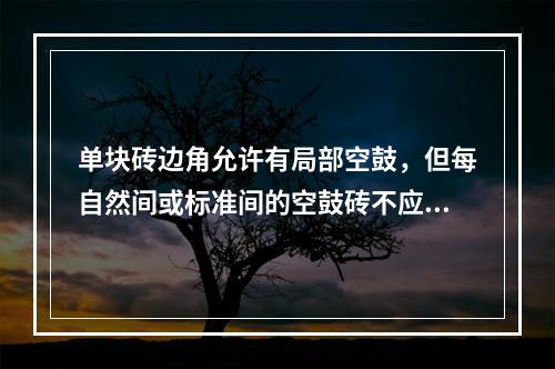 单块砖边角允许有局部空鼓，但每自然间或标准间的空鼓砖不应超过