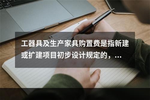 工器具及生产家具购置费是指新建或扩建项目初步设计规定的，保证