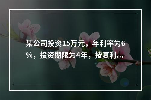 某公司投资15万元，年利率为6%，投资期限为4年，按复利计算