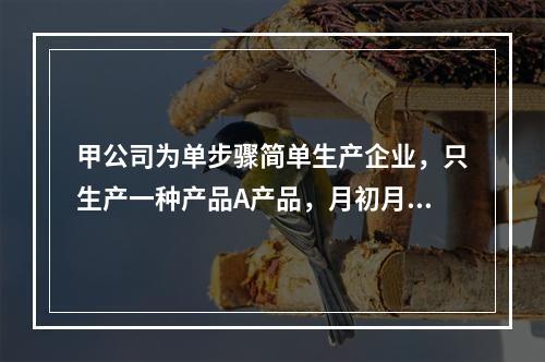 甲公司为单步骤简单生产企业，只生产一种产品A产品，月初月末在