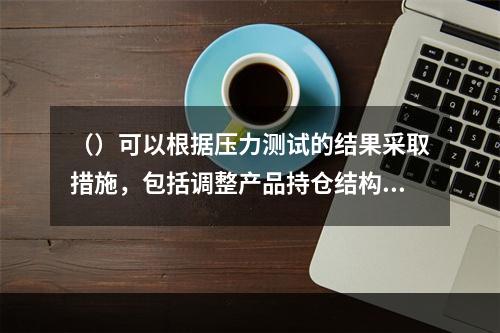 （）可以根据压力测试的结果采取措施，包括调整产品持仓结构.变