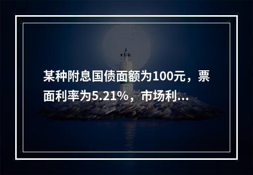 某种附息国债面额为100元，票面利率为5.21%，市场利率为