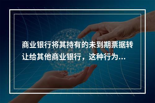 商业银行将其持有的未到期票据转让给其他商业银行，这种行为称为