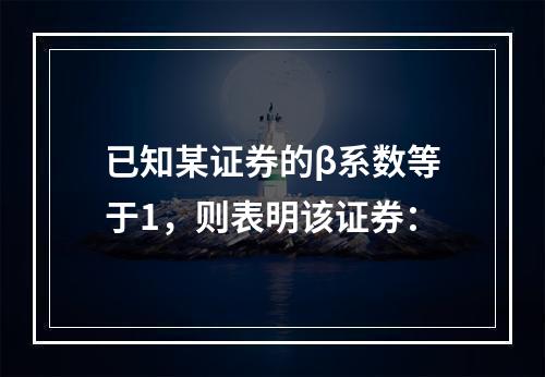 已知某证券的β系数等于1，则表明该证券：