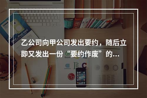 乙公司向甲公司发出要约，随后立即又发出一份“要约作废”的函件