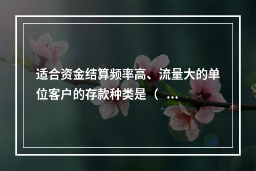 适合资金结算频率高、流量大的单位客户的存款种类是（    ）