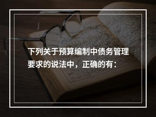 下列关于预算编制中债务管理要求的说法中，正确的有：