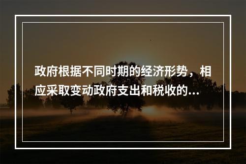 政府根据不同时期的经济形势，相应采取变动政府支出和税收的措施