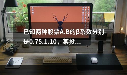 已知两种股票A.B的β系数分别是0.75.1.10，某投资者