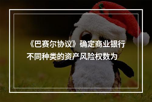 《巴赛尔协议》确定商业银行不同种类的资产风险权数为