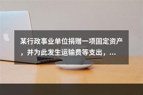 某行政事业单位捐赠一项固定资产，并为此发生运输费等支出，则在