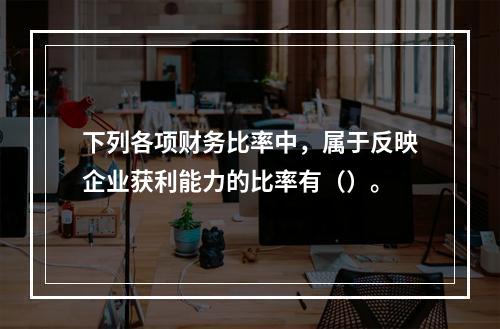 下列各项财务比率中，属于反映企业获利能力的比率有（）。