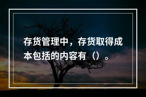 存货管理中，存货取得成本包括的内容有（）。