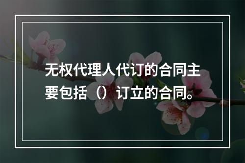 无权代理人代订的合同主要包括（）订立的合同。