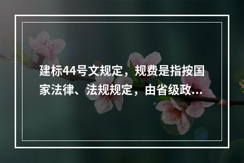 建标44号文规定，规费是指按国家法律、法规规定，由省级政府和