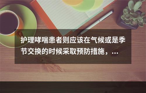 护理哮喘患者则应该在气候或是季节交换的时候采取预防措施，属于