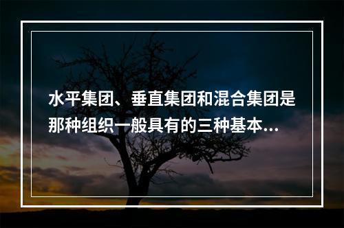 水平集团、垂直集团和混合集团是那种组织一般具有的三种基本存在