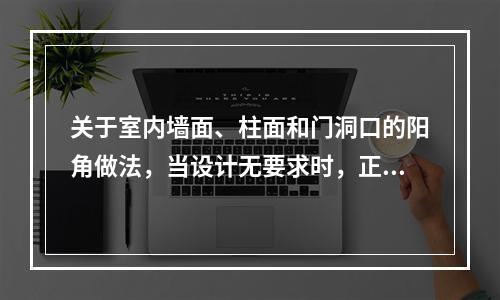 关于室内墙面、柱面和门洞口的阳角做法，当设计无要求时，正确的